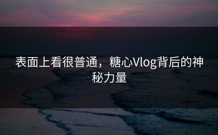 表面上看很普通，糖心Vlog背后的神秘力量