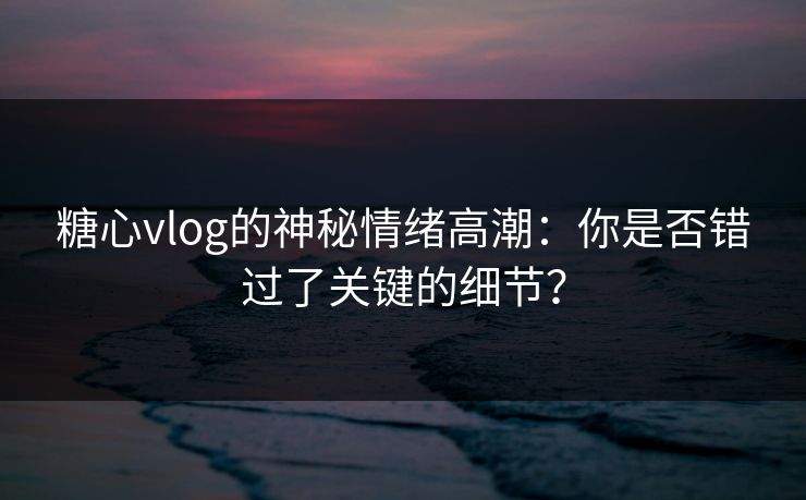 糖心vlog的神秘情绪高潮：你是否错过了关键的细节？  第1张