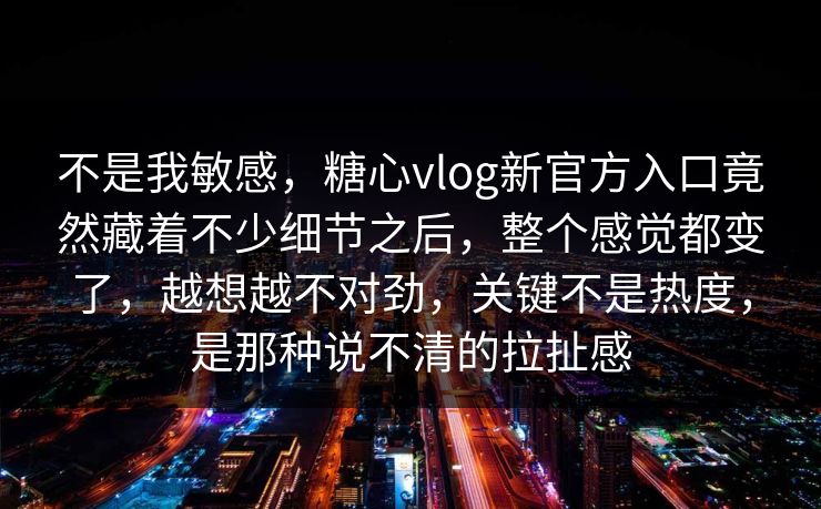 不是我敏感，糖心vlog新官方入口竟然藏着不少细节之后，整个感觉都变了，越想越不对劲，关键不是热度，是那种说不清的拉扯感  第1张