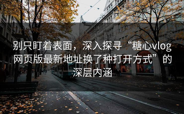 别只盯着表面，深入探寻“糖心vlog网页版最新地址换了种打开方式”的深层内涵