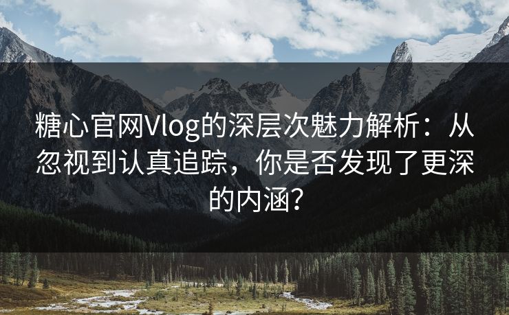 糖心官网Vlog的深层次魅力解析：从忽视到认真追踪，你是否发现了更深的内涵？  第1张